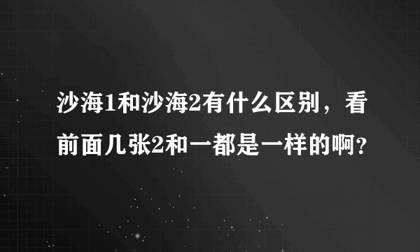 沙海1和沙海2有什么区别，看前面几张2和一都是一样的啊？