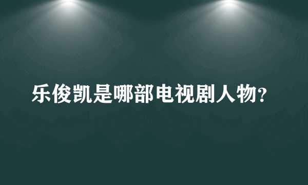 乐俊凯是哪部电视剧人物？