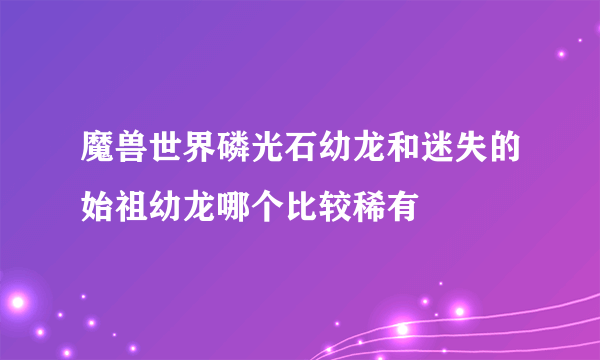 魔兽世界磷光石幼龙和迷失的始祖幼龙哪个比较稀有