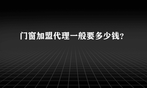 门窗加盟代理一般要多少钱？