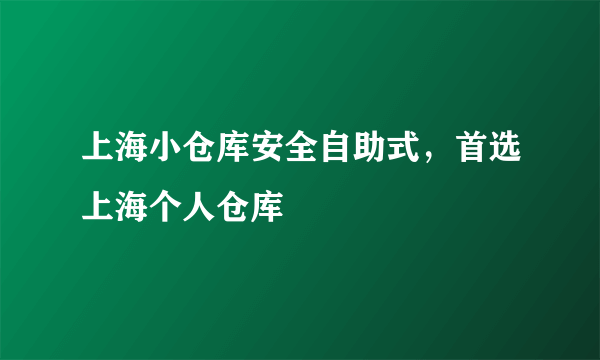 上海小仓库安全自助式，首选上海个人仓库