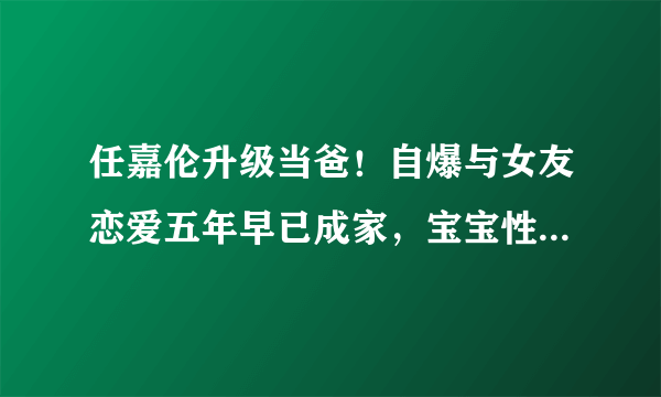 任嘉伦升级当爸！自爆与女友恋爱五年早已成家，宝宝性别是男孩