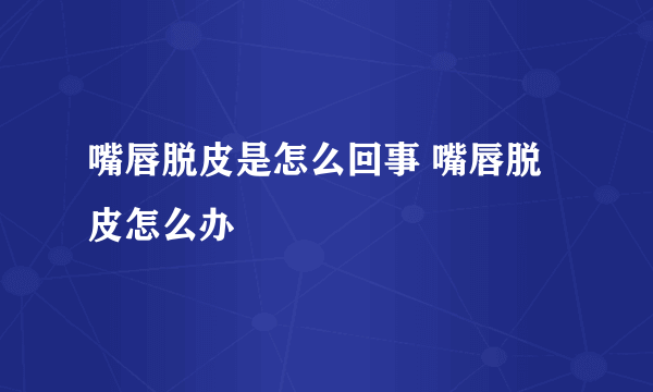 嘴唇脱皮是怎么回事 嘴唇脱皮怎么办