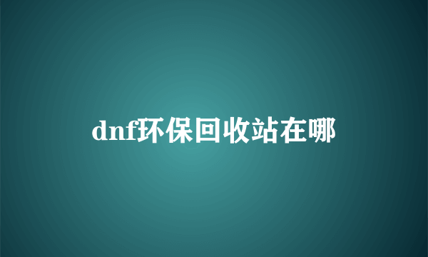 dnf环保回收站在哪