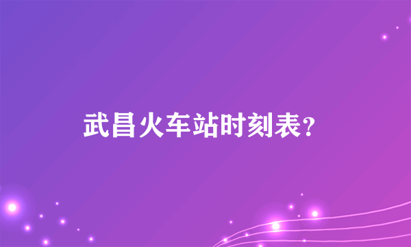 武昌火车站时刻表？