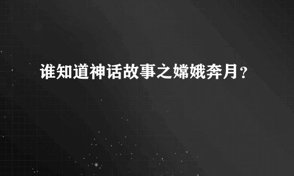 谁知道神话故事之嫦娥奔月？