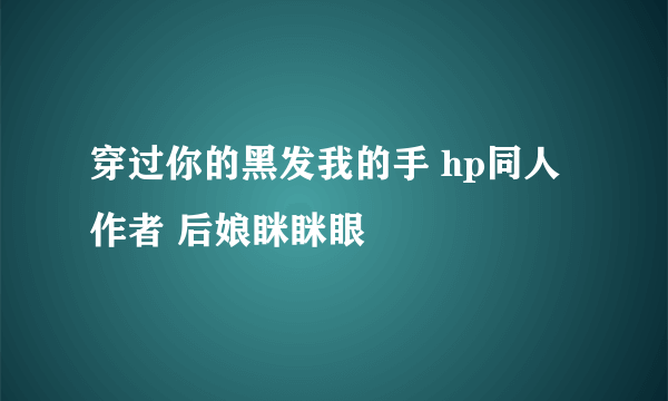 穿过你的黑发我的手 hp同人 作者 后娘眯眯眼