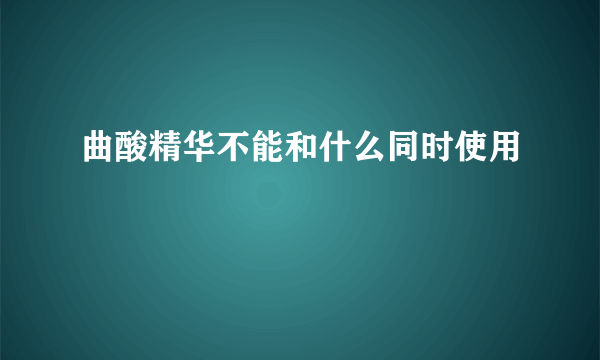 曲酸精华不能和什么同时使用