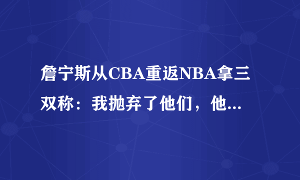 詹宁斯从CBA重返NBA拿三双称：我抛弃了他们，他们很舍不得我！你怎么看？