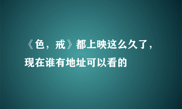 《色，戒》都上映这么久了，现在谁有地址可以看的