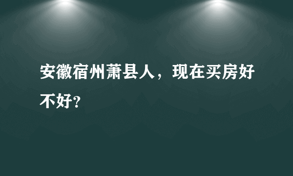 安徽宿州萧县人，现在买房好不好？