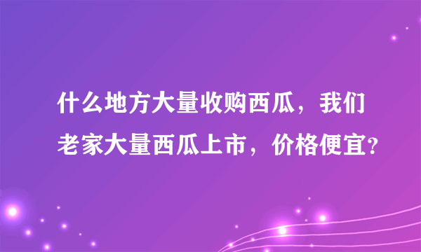 什么地方大量收购西瓜，我们老家大量西瓜上市，价格便宜？