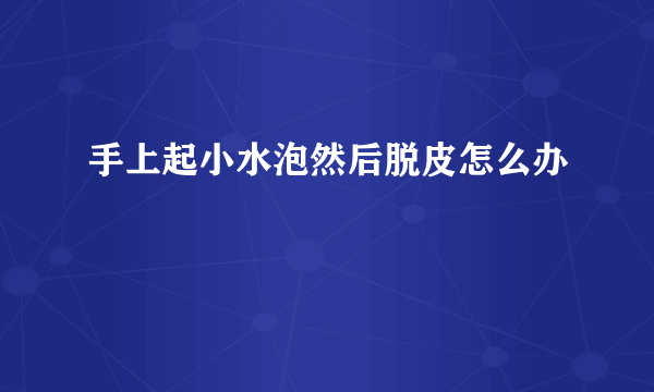 手上起小水泡然后脱皮怎么办