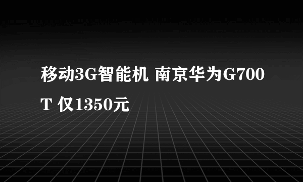 移动3G智能机 南京华为G700T 仅1350元