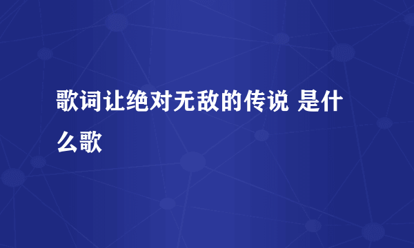 歌词让绝对无敌的传说 是什么歌