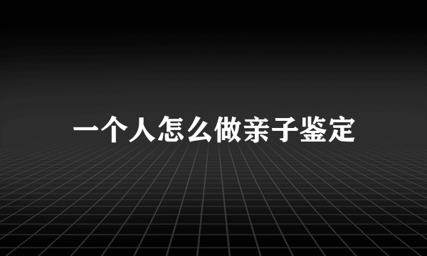 一个人怎么做亲子鉴定