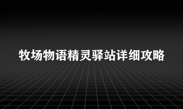 牧场物语精灵驿站详细攻略