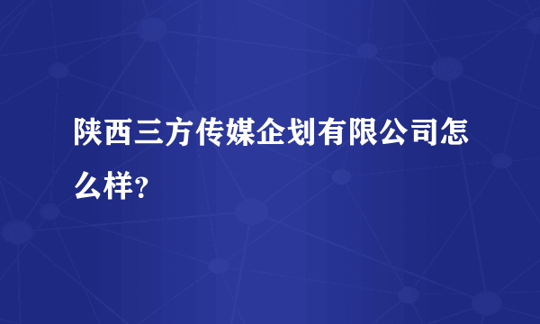 陕西三方传媒企划有限公司怎么样？