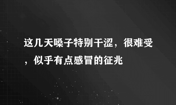 这几天嗓子特别干涩，很难受，似乎有点感冒的征兆