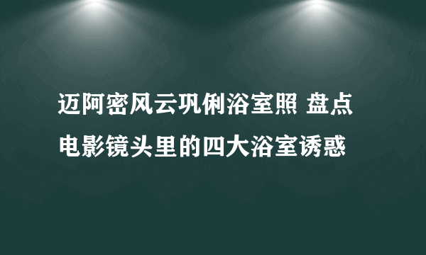 迈阿密风云巩俐浴室照 盘点电影镜头里的四大浴室诱惑