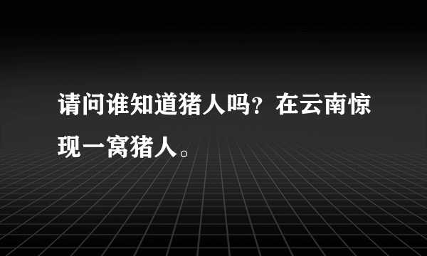 请问谁知道猪人吗？在云南惊现一窝猪人。