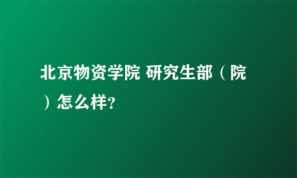 北京物资学院 研究生部（院）怎么样？