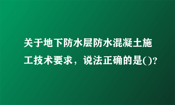 关于地下防水层防水混凝土施工技术要求，说法正确的是()？