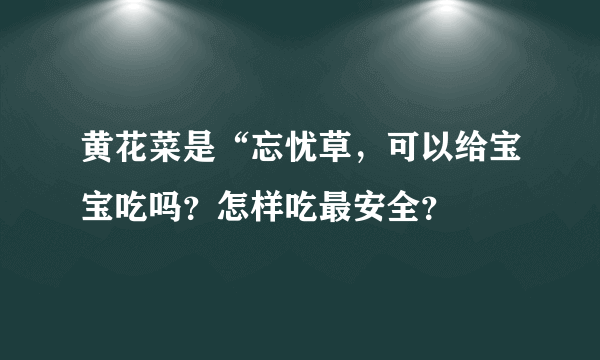 黄花菜是“忘忧草，可以给宝宝吃吗？怎样吃最安全？