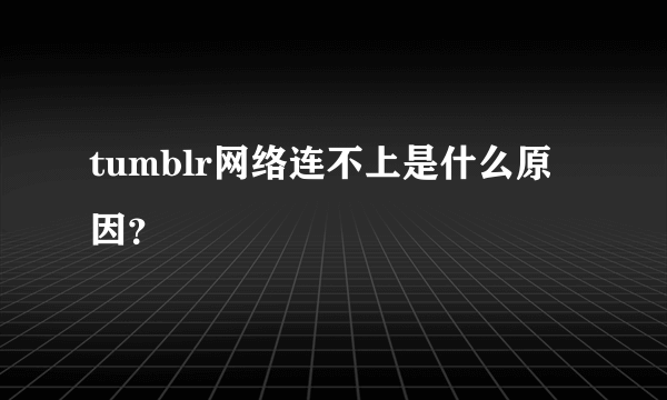 tumblr网络连不上是什么原因？