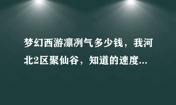 梦幻西游凛冽气多少钱，我河北2区聚仙谷，知道的速度回起，谢谢。我49万买了个。