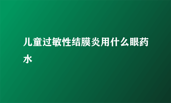 儿童过敏性结膜炎用什么眼药水