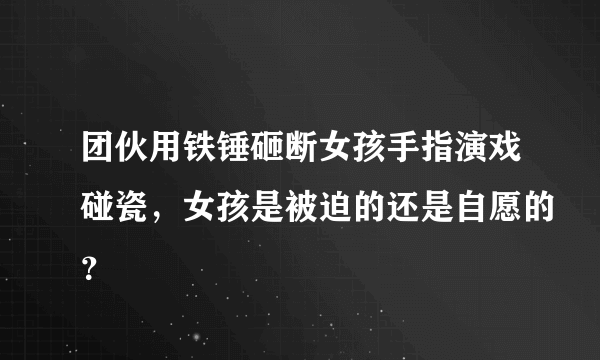 团伙用铁锤砸断女孩手指演戏碰瓷，女孩是被迫的还是自愿的？