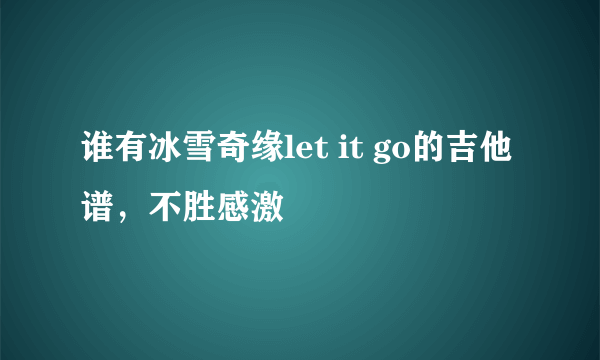 谁有冰雪奇缘let it go的吉他谱，不胜感激