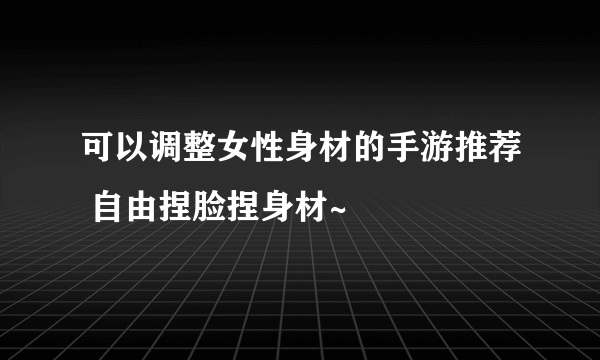 可以调整女性身材的手游推荐 自由捏脸捏身材~