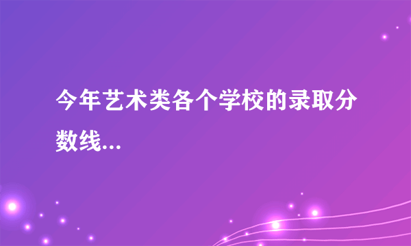 今年艺术类各个学校的录取分数线...