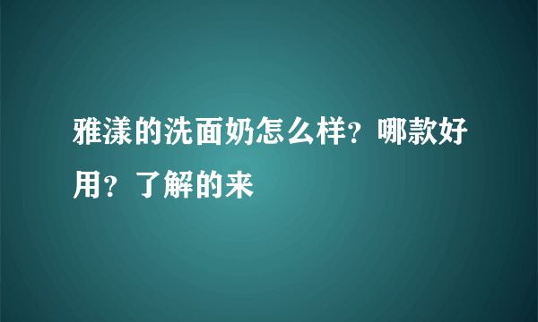 雅漾的洗面奶怎么样？哪款好用？了解的来