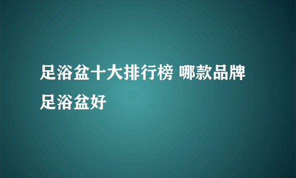 足浴盆十大排行榜 哪款品牌足浴盆好