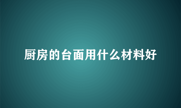 厨房的台面用什么材料好