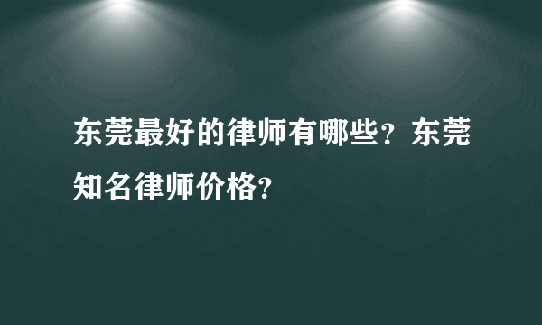 东莞最好的律师有哪些？东莞知名律师价格？