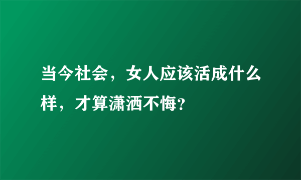 当今社会，女人应该活成什么样，才算潇洒不悔？