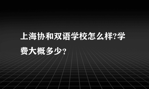 上海协和双语学校怎么样?学费大概多少？