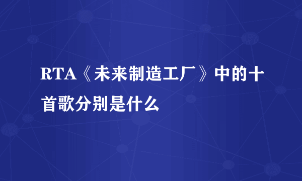 RTA《未来制造工厂》中的十首歌分别是什么