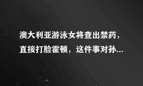 澳大利亚游泳女将查出禁药，直接打脸霍顿，这件事对孙杨事件有何影响？