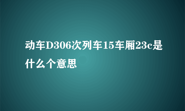 动车D306次列车15车厢23c是什么个意思