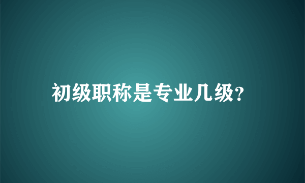 初级职称是专业几级？