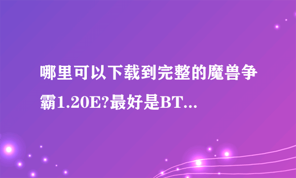 哪里可以下载到完整的魔兽争霸1.20E?最好是BT下载最好.谢谢