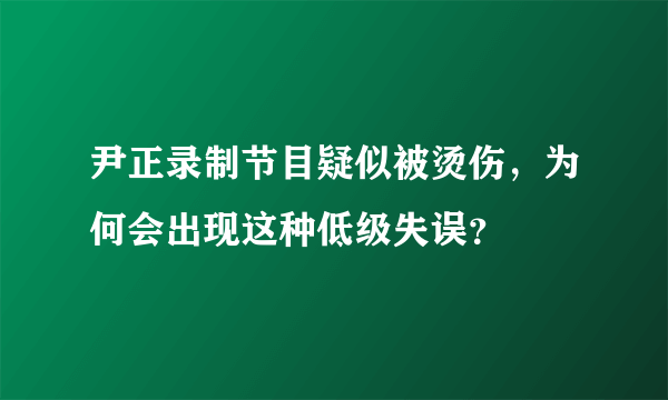 尹正录制节目疑似被烫伤，为何会出现这种低级失误？