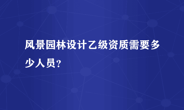 风景园林设计乙级资质需要多少人员？