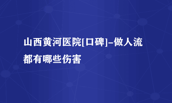 山西黄河医院[口碑]-做人流都有哪些伤害