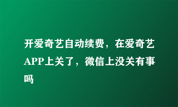 开爱奇艺自动续费，在爱奇艺APP上关了，微信上没关有事吗